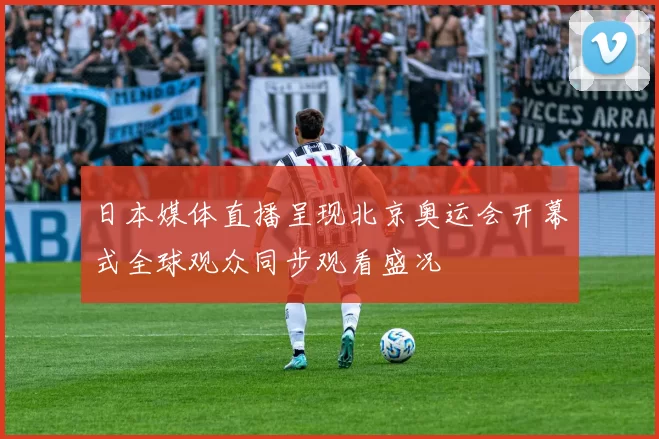 日本媒体直播呈现北京奥运会开幕式全球观众同步观看盛况