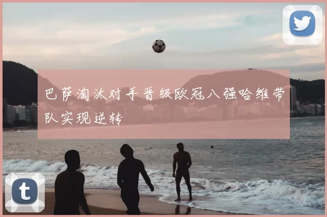 巴萨淘汰对手晋级欧冠八强哈维带队实现逆转