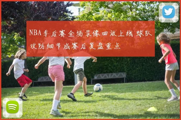 NBA季后赛全场录像回放上线 球队攻防细节成赛后复盘重点