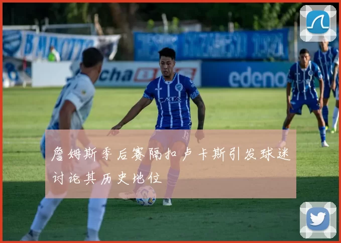 詹姆斯季后赛隔扣卢卡斯引发球迷讨论其历史地位