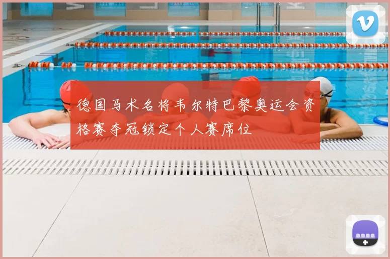 德国马术名将韦尔特巴黎奥运会资格赛夺冠锁定个人赛席位