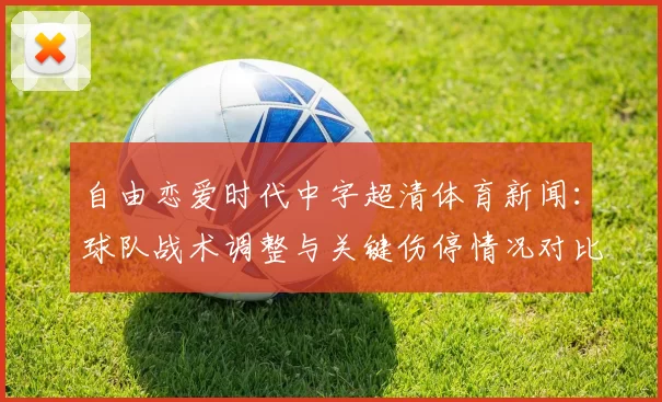 自由恋爱时代中字超清体育新闻：球队战术调整与关键伤停情况对比赛影响