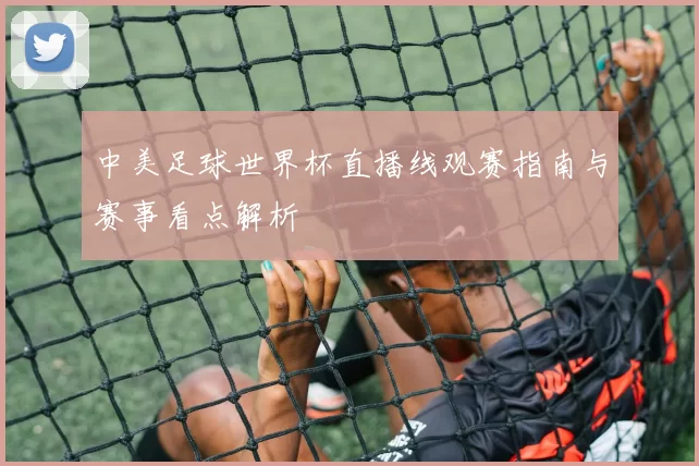 中美足球世界杯直播线观赛指南与赛事看点解析