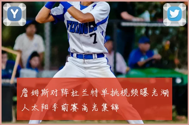 詹姆斯对阵杜兰特单挑视频曝光湖人太阳季前赛高光集锦