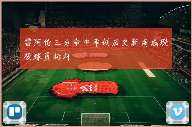 雷阿伦三分命中率创历史新高成现役球员标杆