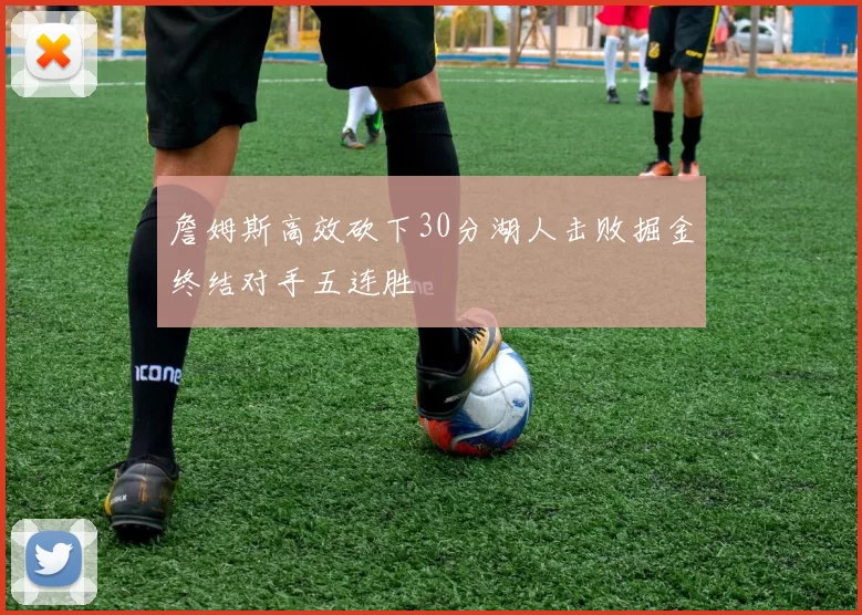 詹姆斯高效砍下30分湖人击败掘金终结对手五连胜