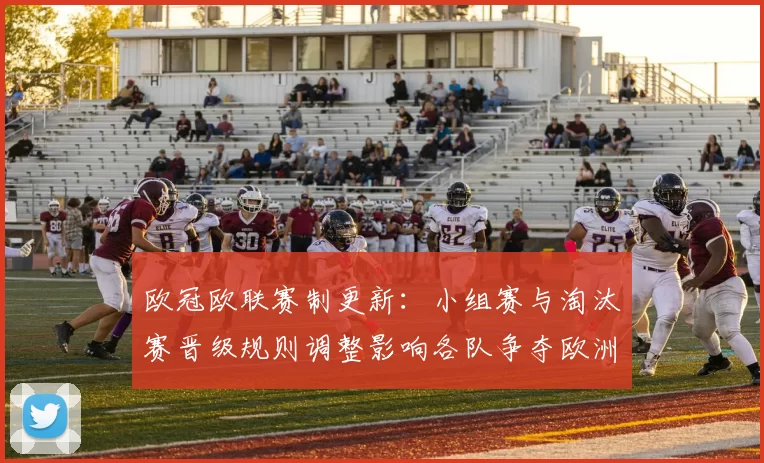 欧冠欧联赛制更新：小组赛与淘汰赛晋级规则调整影响各队争夺欧洲席位
