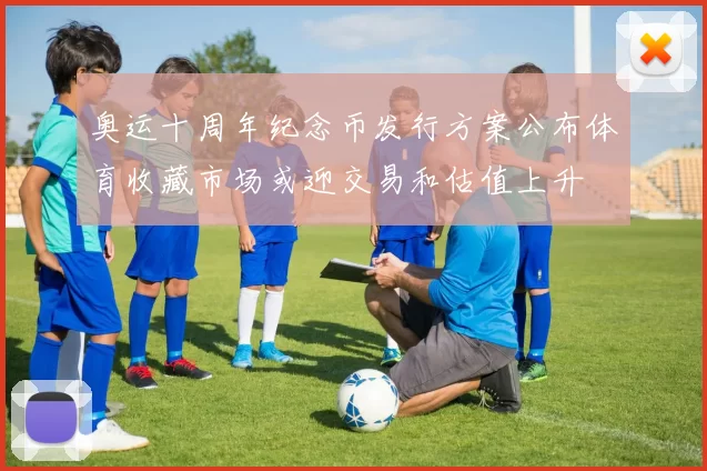 奥运十周年纪念币发行方案公布体育收藏市场或迎交易和估值上升