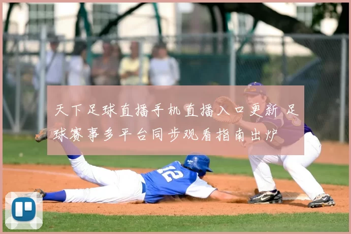天下足球直播手机直播入口更新 足球赛事多平台同步观看指南出炉