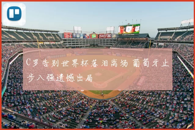 C罗告别世界杯落泪离场 葡萄牙止步八强遗憾出局