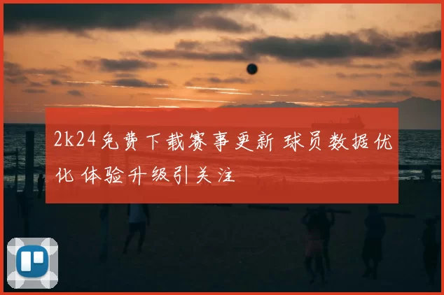 2k24免费下载赛事更新 球员数据优化 体验升级引关注