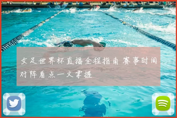 女足世界杯直播全程指南 赛事时间对阵看点一文掌握