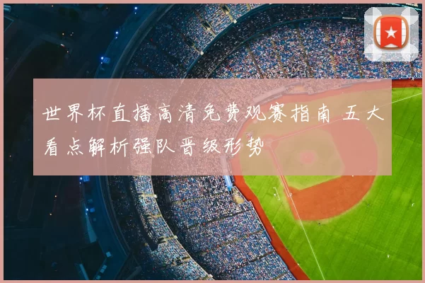 世界杯直播高清免费观赛指南 五大看点解析强队晋级形势