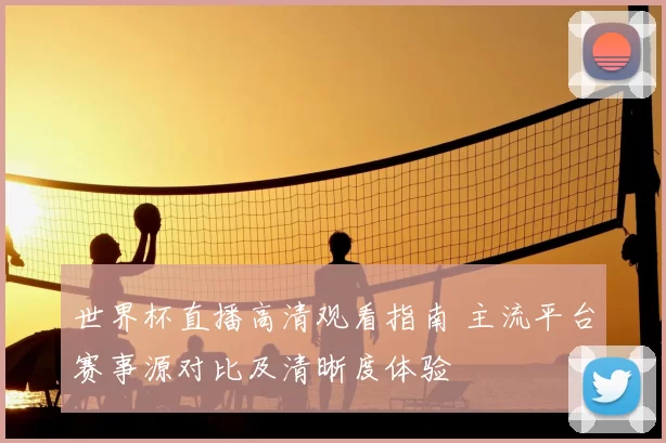 世界杯直播高清观看指南 主流平台赛事源对比及清晰度体验