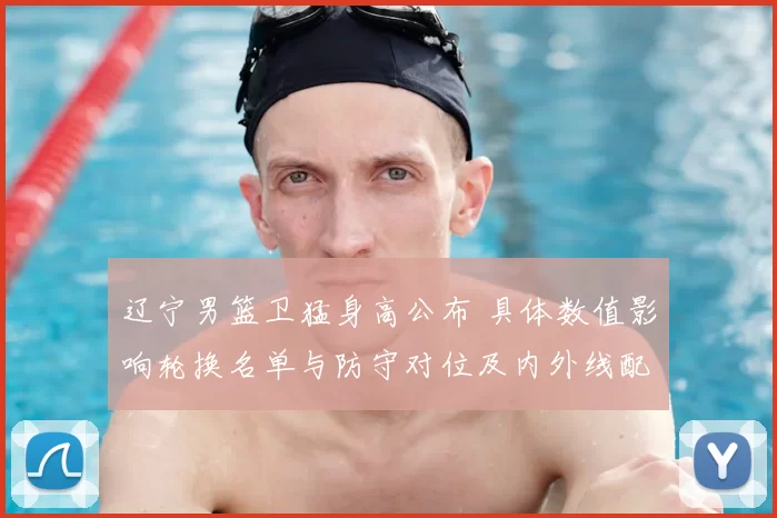 辽宁男篮卫猛身高公布 具体数值影响轮换名单与防守对位及内外线配置