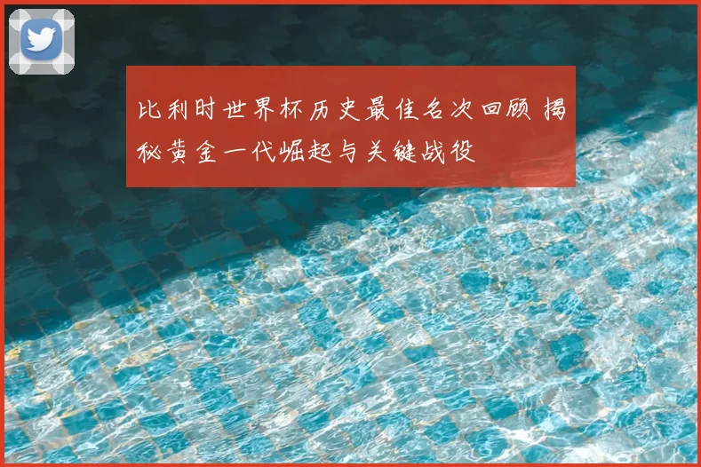 比利时世界杯历史最佳名次回顾 揭秘黄金一代崛起与关键战役