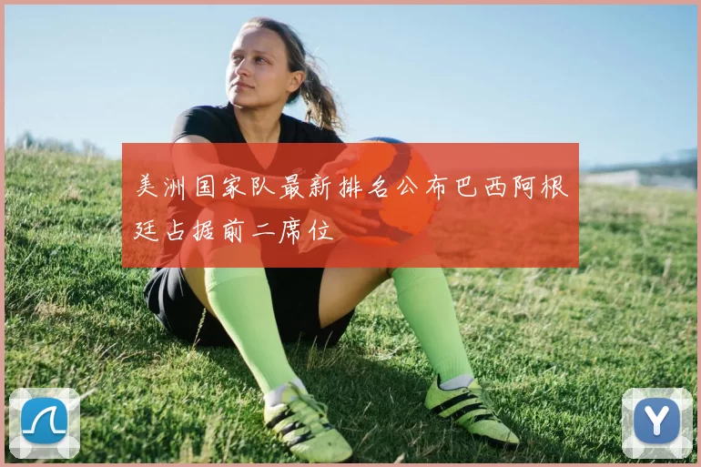 美洲国家队最新排名公布巴西阿根廷占据前二席位