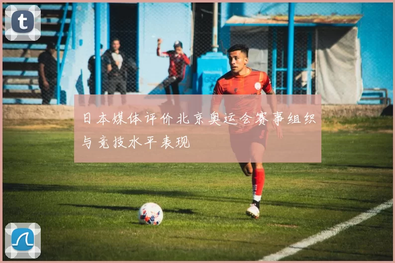 日本媒体评价北京奥运会赛事组织与竞技水平表现