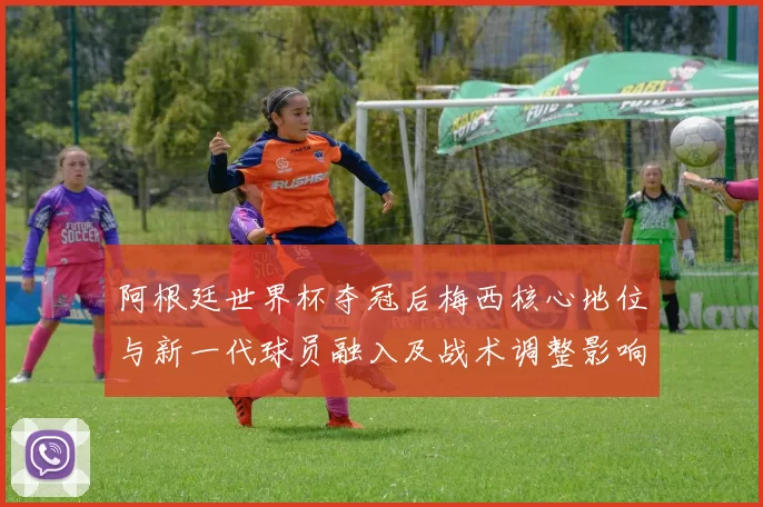 阿根廷世界杯夺冠后梅西核心地位与新一代球员融入及战术调整影响