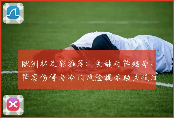 欧洲杯足彩推荐：关键对阵赔率、阵容伤停与冷门风险提示助力投注决策