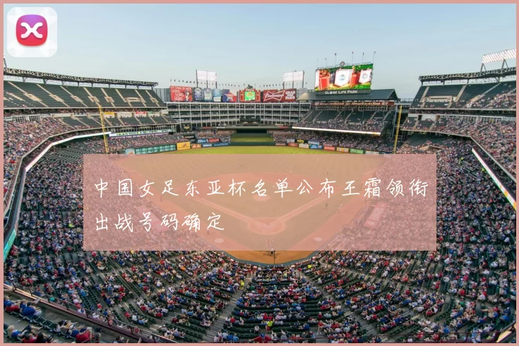 中国女足东亚杯名单公布王霜领衔出战号码确定