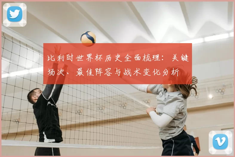 比利时世界杯历史全面梳理：关键场次、最佳阵容与战术变化分析