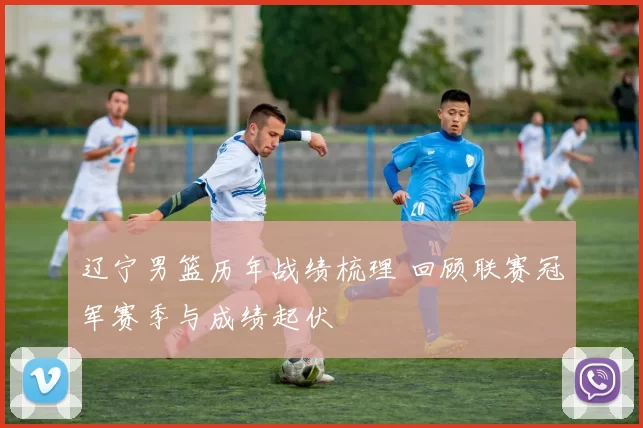 辽宁男篮历年战绩梳理 回顾联赛冠军赛季与成绩起伏