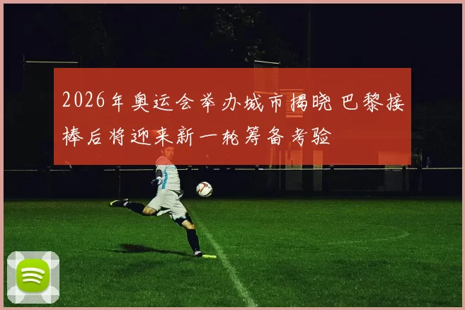 2026年奥运会举办城市揭晓 巴黎接棒后将迎来新一轮筹备考验