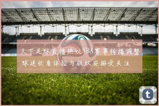 天下足球直播热议NBA赛事转播调整 球迷收看体验与版权安排受关注