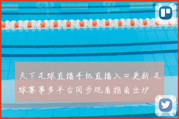 天下足球直播手机直播入口更新 足球赛事多平台同步观看指南出炉