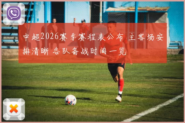 中超2026赛季赛程表公布 主客场安排清晰 各队备战时间一览