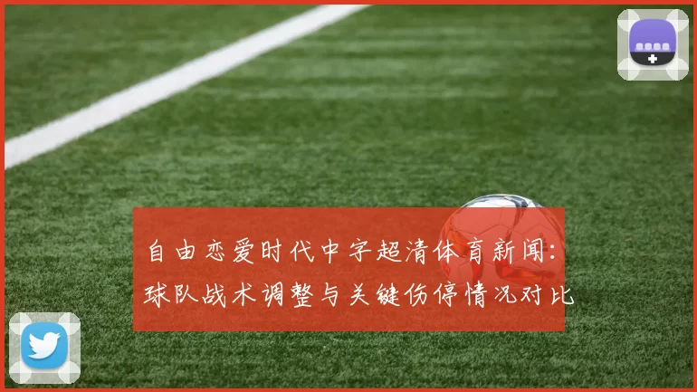 自由恋爱时代中字超清体育新闻：球队战术调整与关键伤停情况对比赛影响