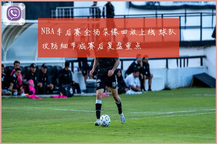 NBA季后赛全场录像回放上线 球队攻防细节成赛后复盘重点