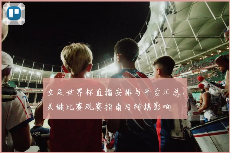 女足世界杯直播安排与平台汇总，关键比赛观赛指南与转播影响