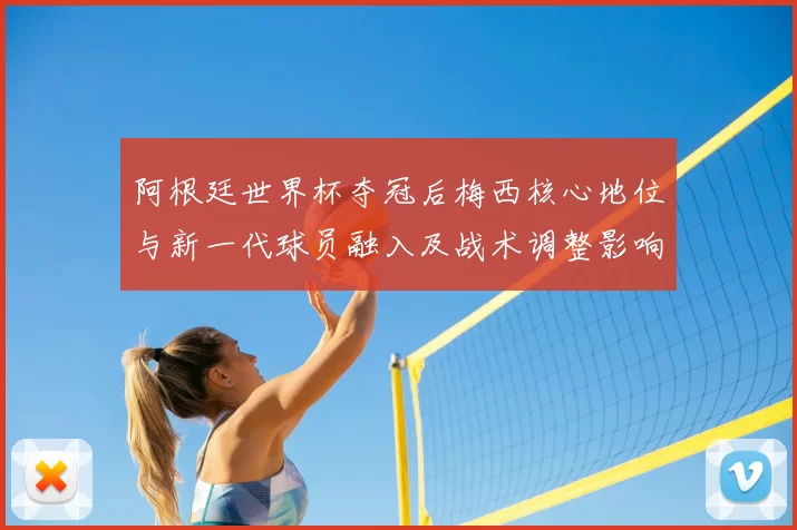 阿根廷世界杯夺冠后梅西核心地位与新一代球员融入及战术调整影响