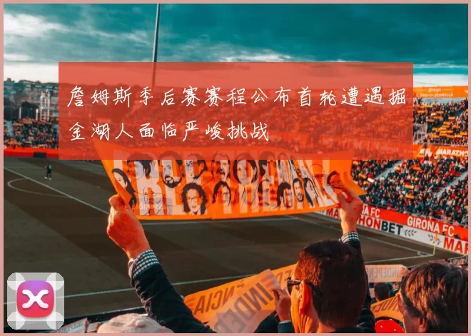 詹姆斯季后赛赛程公布首轮遭遇掘金湖人面临严峻挑战