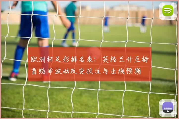 欧洲杯足彩排名表：英格兰升至榜首赔率波动改变投注与出线预期