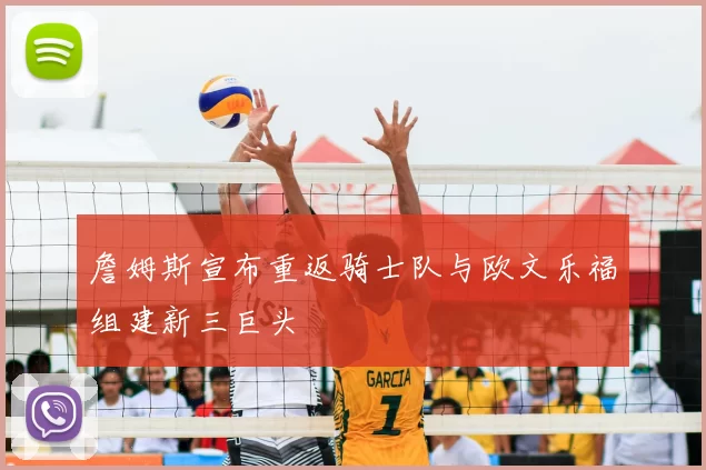 詹姆斯宣布重返骑士队与欧文乐福组建新三巨头