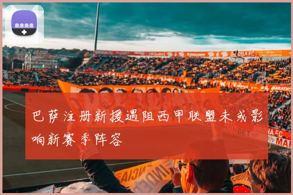 巴萨注册新援遇阻西甲联盟未或影响新赛季阵容