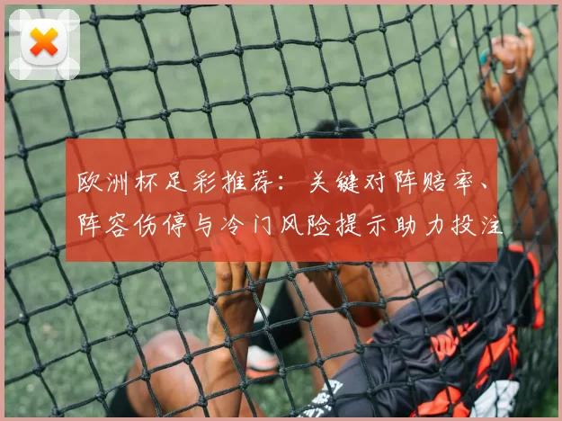 欧洲杯足彩推荐：关键对阵赔率、阵容伤停与冷门风险提示助力投注决策
