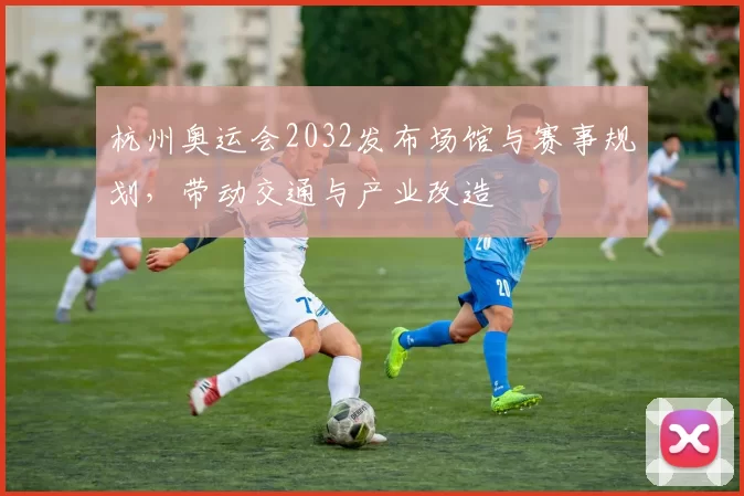 杭州奥运会2032发布场馆与赛事规划，带动交通与产业改造