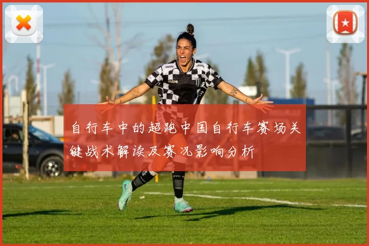 自行车中的超跑中国自行车赛场关键战术解读及赛况影响分析