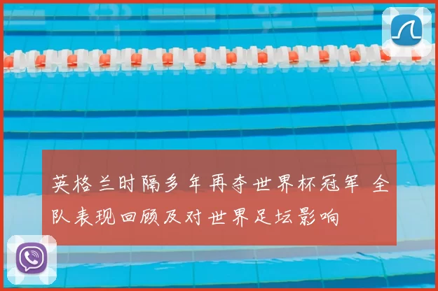 英格兰时隔多年再夺世界杯冠军 全队表现回顾及对世界足坛影响