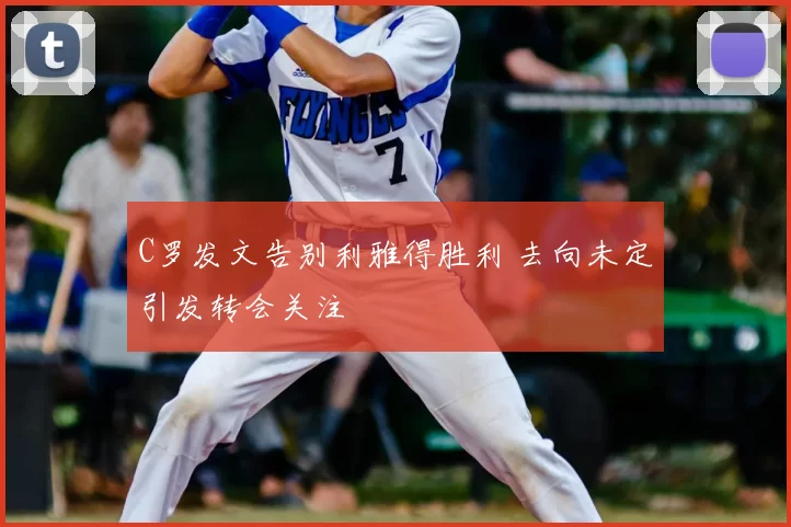 C罗发文告别利雅得胜利 去向未定引发转会关注