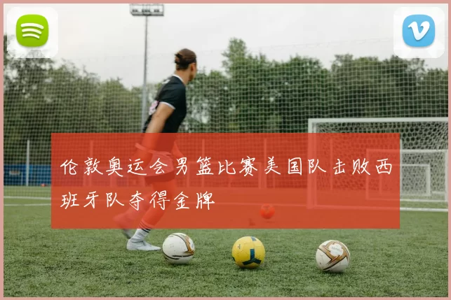 伦敦奥运会男篮比赛美国队击败西班牙队夺得金牌