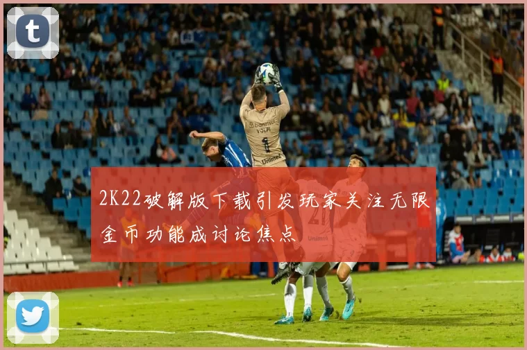 2K22破解版下载引发玩家关注无限金币功能成讨论焦点