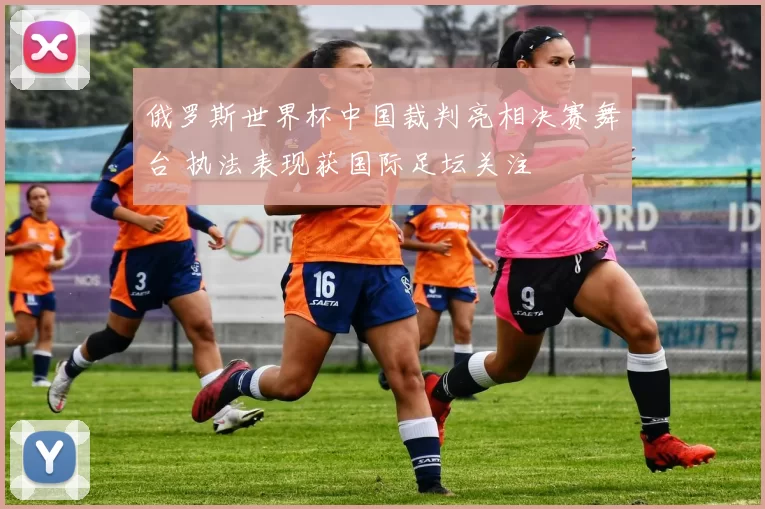 俄罗斯世界杯中国裁判亮相决赛舞台 执法表现获国际足坛关注