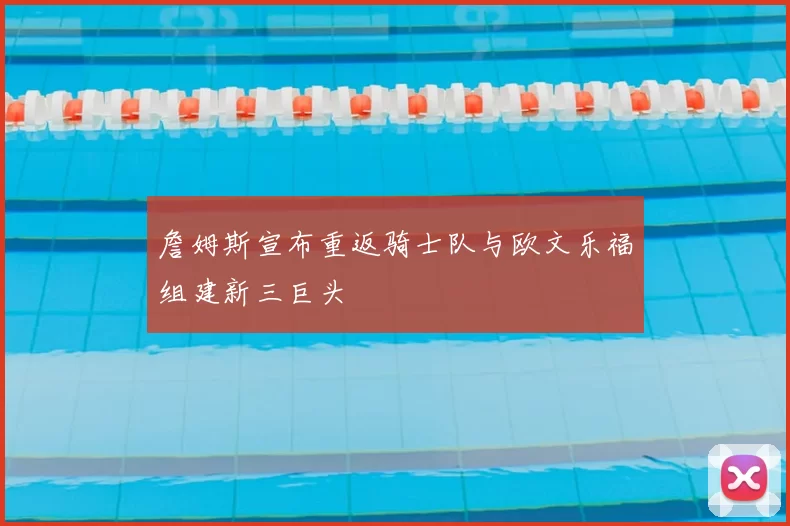 詹姆斯宣布重返骑士队与欧文乐福组建新三巨头