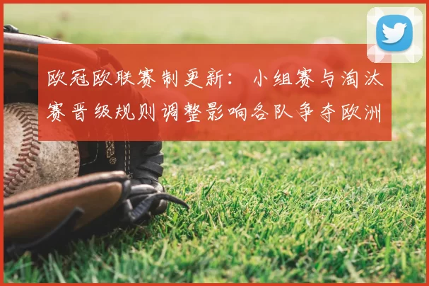 欧冠欧联赛制更新：小组赛与淘汰赛晋级规则调整影响各队争夺欧洲席位