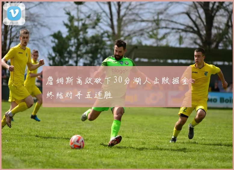 詹姆斯高效砍下30分湖人击败掘金终结对手五连胜